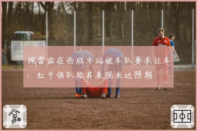 佩雷兹在西班牙站被车队要求让车，红牛领队称其表现未达预期