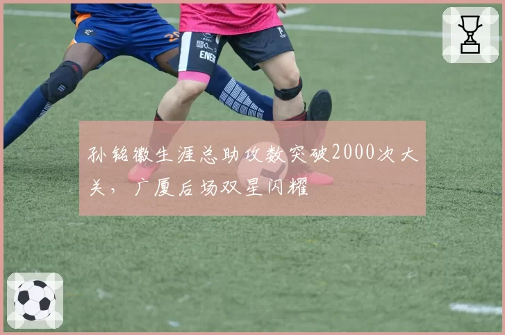 孙铭徽生涯总助攻数突破2000次大关，广厦后场双星闪耀