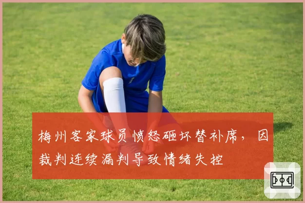 梅州客家球员愤怒砸坏替补席，因裁判连续漏判导致情绪失控