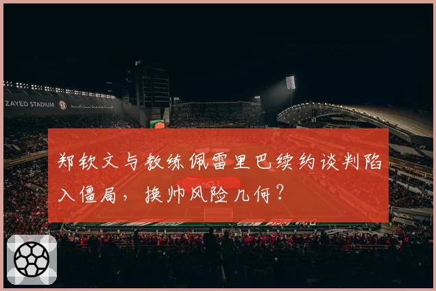 郑钦文与教练佩雷里巴续约谈判陷入僵局，换帅风险几何？