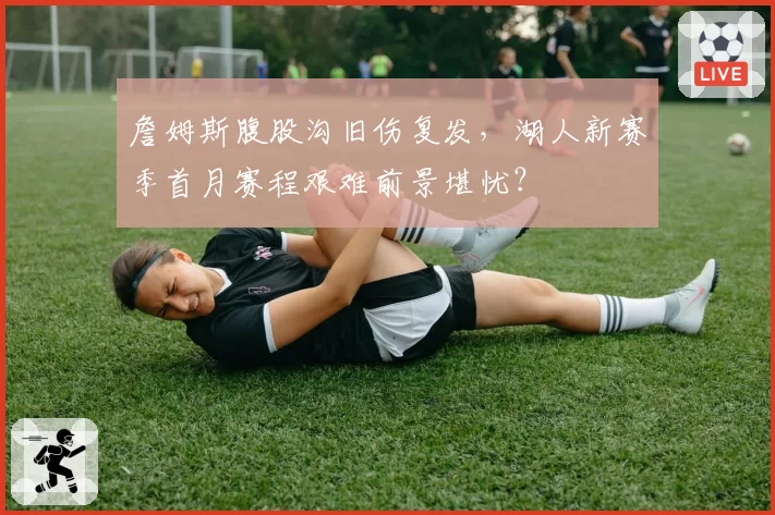 詹姆斯腹股沟旧伤复发，湖人新赛季首月赛程艰难前景堪忧？