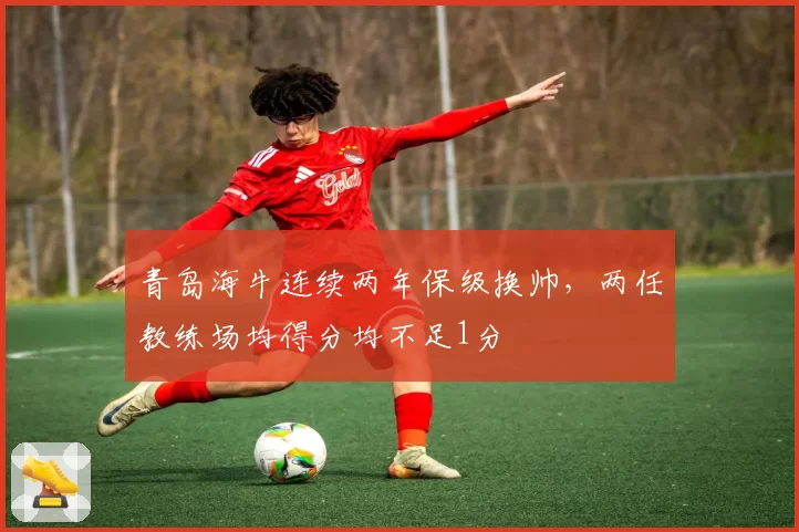 青岛海牛连续两年保级换帅，两任教练场均得分均不足1分
