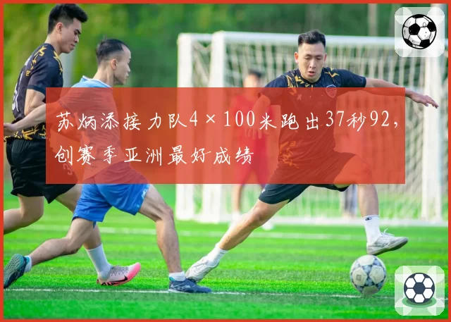 苏炳添接力队4×100米跑出37秒92，创赛季亚洲最好成绩