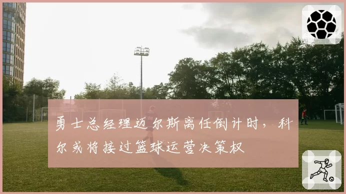 勇士总经理迈尔斯离任倒计时，科尔或将接过篮球运营决策权