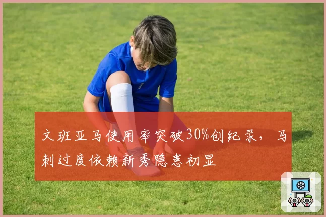 文班亚马使用率突破30%创纪录，马刺过度依赖新秀隐患初显