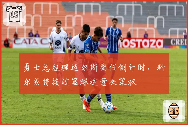 勇士总经理迈尔斯离任倒计时,科尔或将接过篮球运营决策权