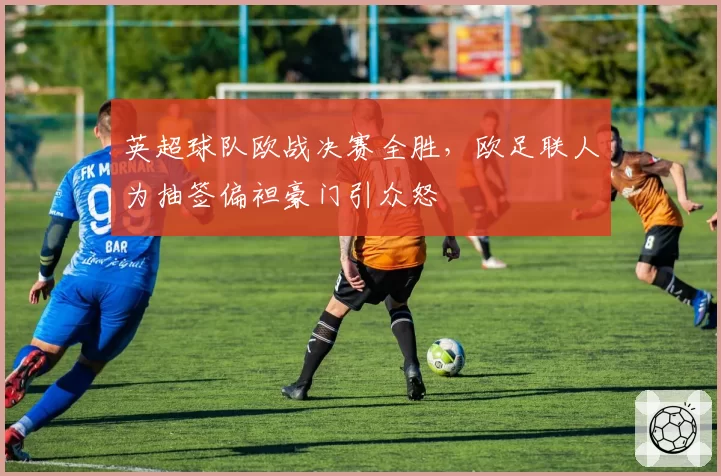 英超球队欧战决赛全胜，欧足联人为抽签偏袒豪门引众怒