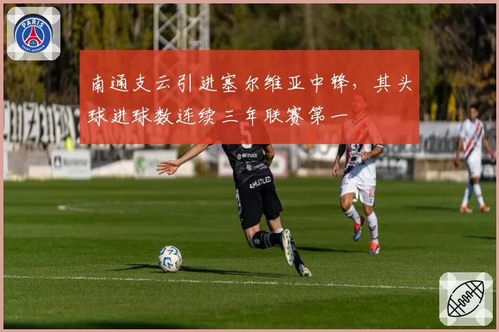 南通支云引进塞尔维亚中锋，其头球进球数连续三年联赛第一