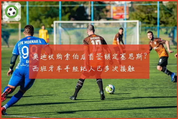 奥迪收购索伯后首签锁定塞恩斯？西班牙车手经纪人已多次接触
