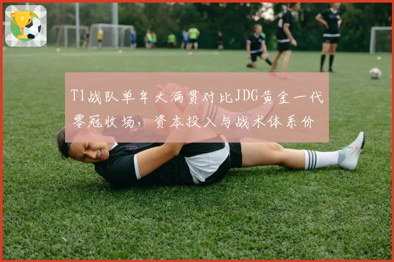 T1战队单年大满贯对比JDG黄金一代零冠收场，资本投入与战术体系价值高下立判