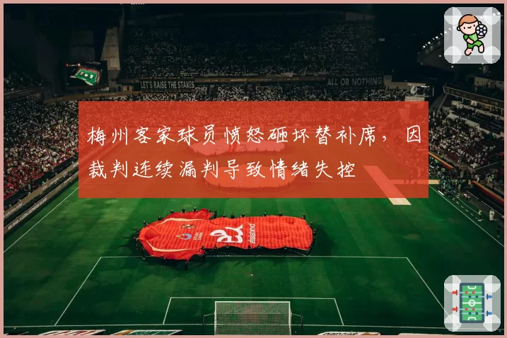 梅州客家球员愤怒砸坏替补席，因裁判连续漏判导致情绪失控