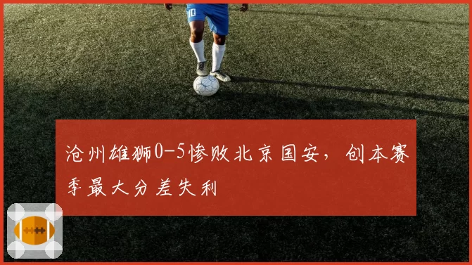 沧州雄狮0-5惨败北京国安，创本赛季最大分差失利
