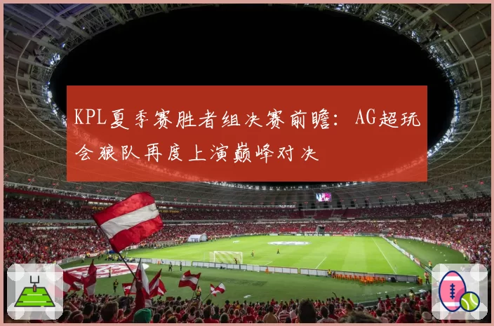 KPL夏季赛胜者组决赛前瞻：AG超玩会狼队再度上演巅峰对决