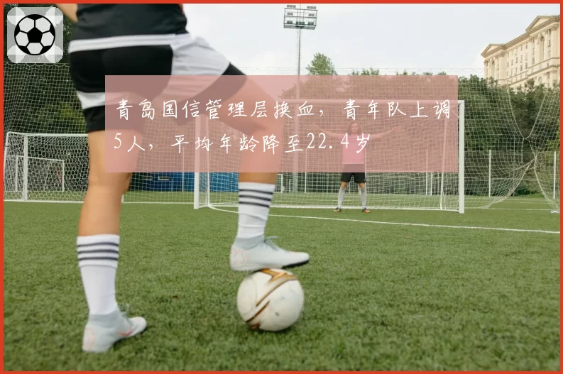 青岛国信管理层换血，青年队上调5人，平均年龄降至22.4岁