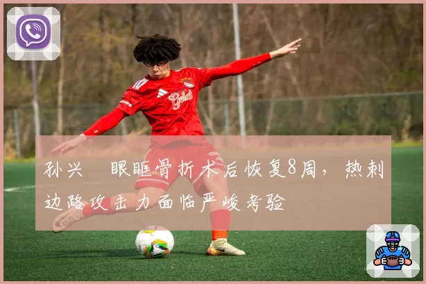 孙兴慜眼眶骨折术后恢复8周，热刺边路攻击力面临严峻考验