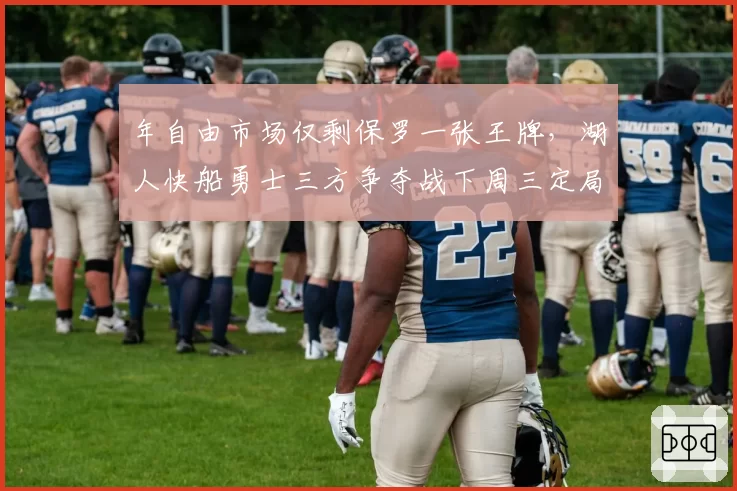 年自由市场仅剩保罗一张王牌，湖人快船勇士三方争夺战下周三定局