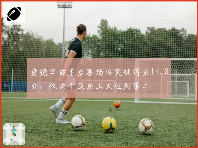 爱德华兹季后赛场均突破得分14.8分，仅次于亚历山大位列第二