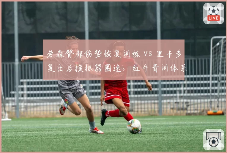 劳森臀部伤势恢复训练 vs 里卡多复出后模拟器圈速，红牛青训体系伤病风险与产出对比