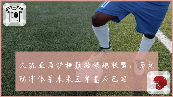 文班亚马护框数据领跑联盟，马刺防守体系未来五年基石已定