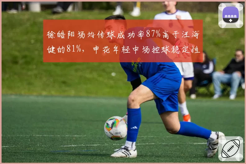 徐皓阳场均传球成功率87%高于汪海健的81%，申花年轻中场控球稳定性