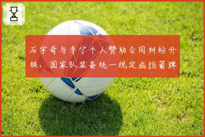 石宇奇与李宁个人赞助合同纠纷升级，国家队装备统一规定成挡箭牌