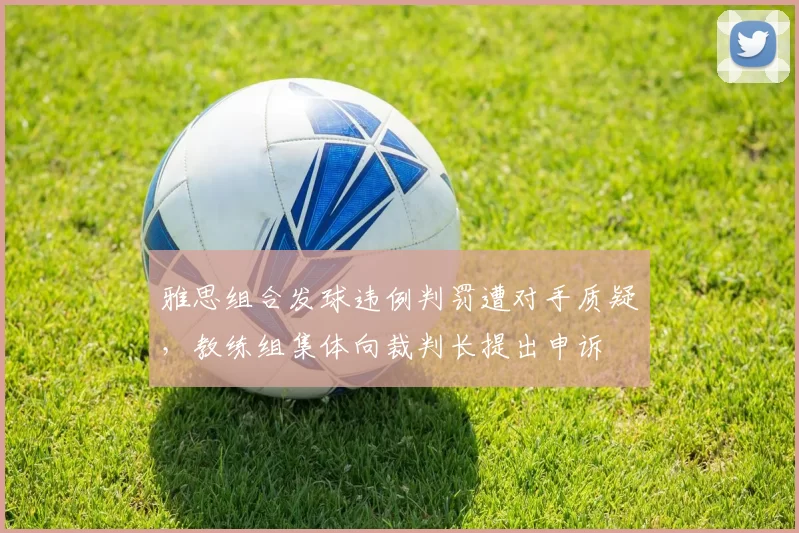 雅思组合发球违例判罚遭对手质疑，教练组集体向裁判长提出申诉