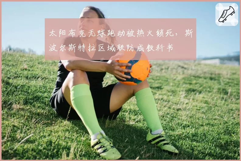 太阳布克无球跑动被热火锁死,斯波尔斯特拉区域联防成教科书