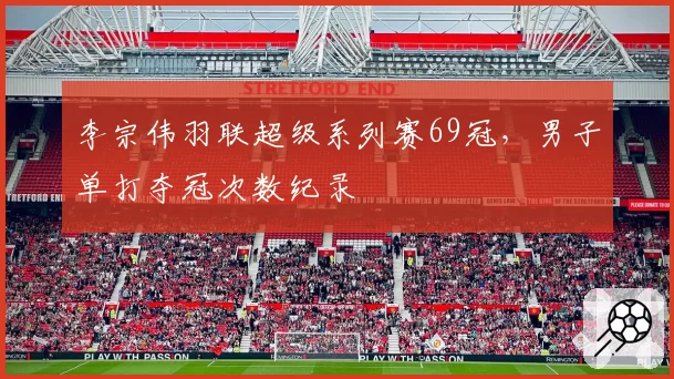 李宗伟羽联超级系列赛69冠，男子单打夺冠次数纪录