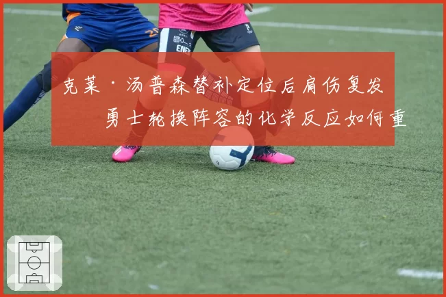 克莱·汤普森替补定位后肩伤复发，勇士轮换阵容的化学反应如何重建？