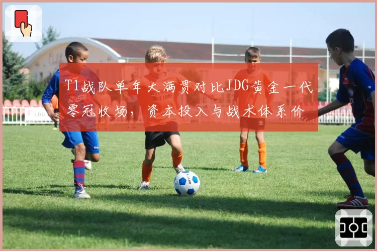 T1战队单年大满贯对比JDG黄金一代零冠收场，资本投入与战术体系价值高下立判