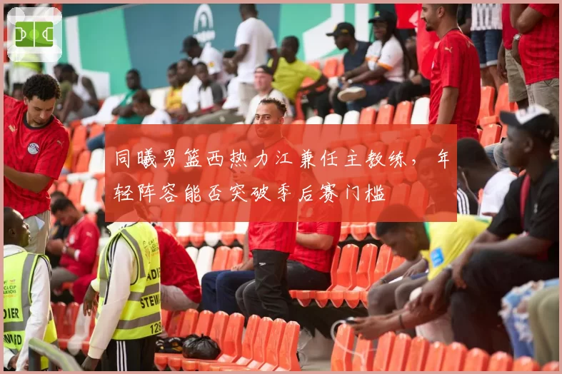 同曦男篮西热力江兼任主教练，年轻阵容能否突破季后赛门槛
