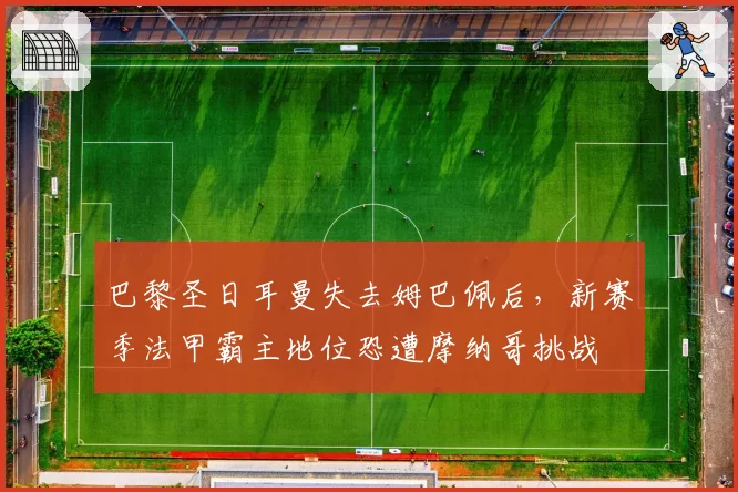 巴黎圣日耳曼失去姆巴佩后，新赛季法甲霸主地位恐遭摩纳哥挑战