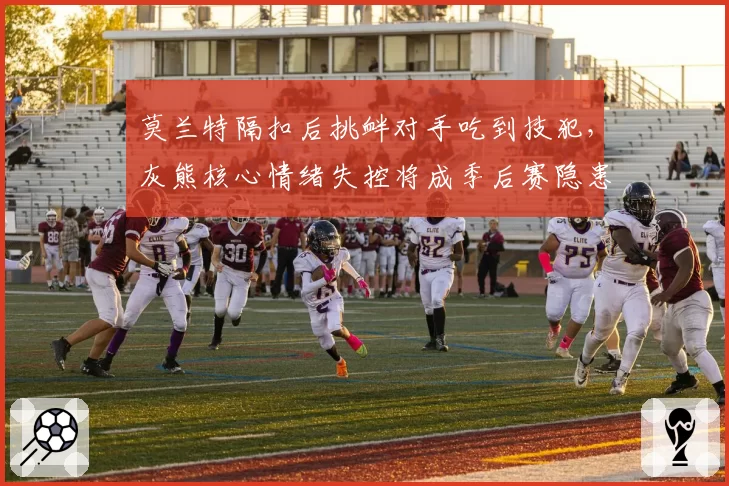 莫兰特隔扣后挑衅对手吃到技犯，灰熊核心情绪失控将成季后赛隐患？