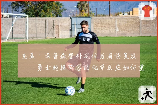 克莱·汤普森替补定位后肩伤复发,勇士轮换阵容的化学反应如何重建?