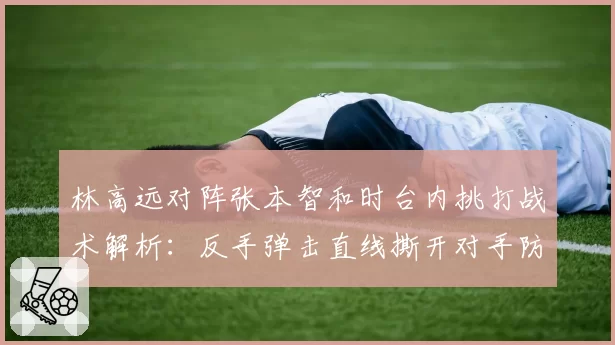 林高远对阵张本智和时台内挑打战术解析：反手弹击直线撕开对手防线