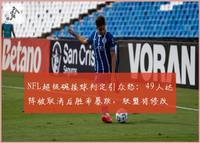 NFL超级碗接球判定引众怒：49人达阵被取消后胜率暴跌，联盟将修改“接球完成”定义