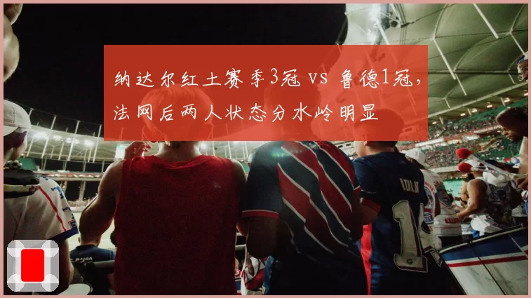 纳达尔红土赛季3冠 vs 鲁德1冠，法网后两人状态分水岭明显