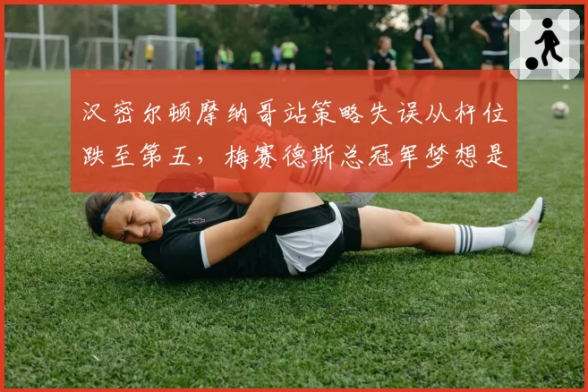 汉密尔顿摩纳哥站策略失误从杆位跌至第五，梅赛德斯总冠军梦想是否提前破灭？