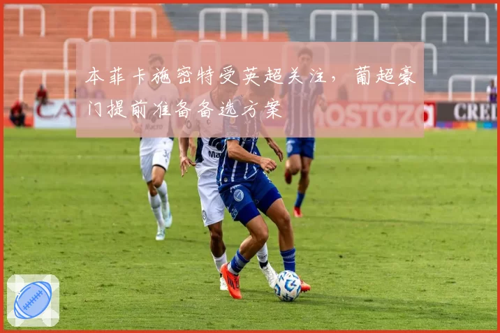 本菲卡施密特受英超关注，葡超豪门提前准备备选方案