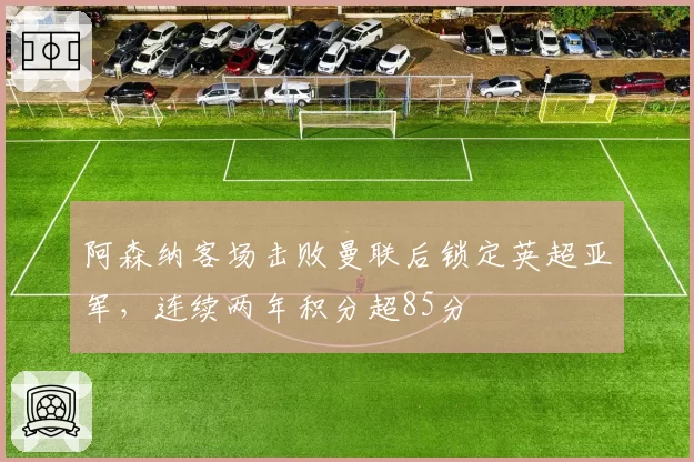阿森纳客场击败曼联后锁定英超亚军，连续两年积分超85分
