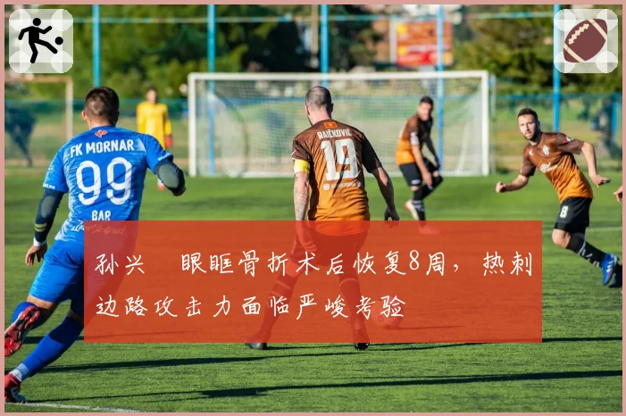 孙兴慜眼眶骨折术后恢复8周，热刺边路攻击力面临严峻考验