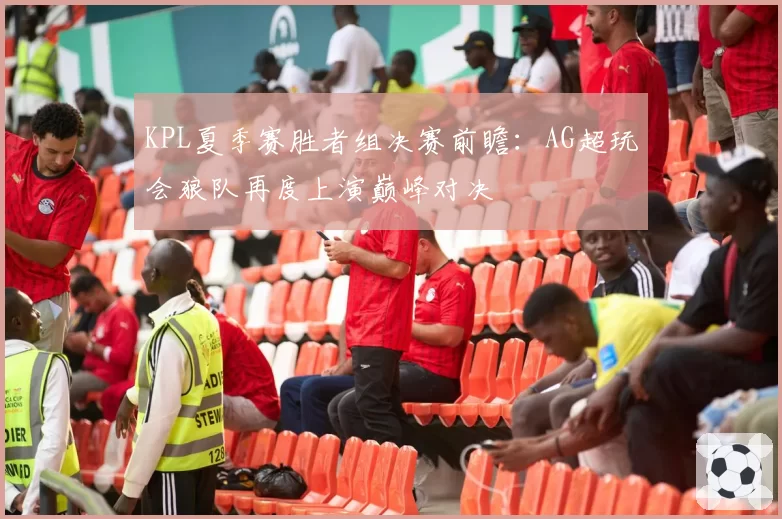 KPL夏季赛胜者组决赛前瞻：AG超玩会狼队再度上演巅峰对决