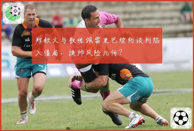 郑钦文与教练佩雷里巴续约谈判陷入僵局，换帅风险几何？