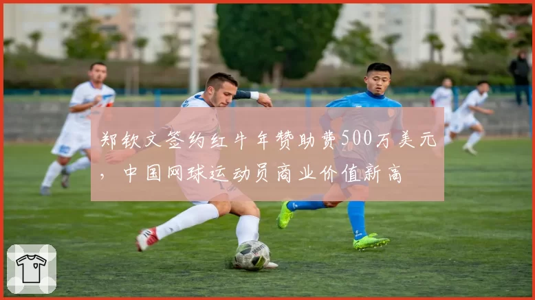 郑钦文签约红牛年赞助费500万美元，中国网球运动员商业价值新高