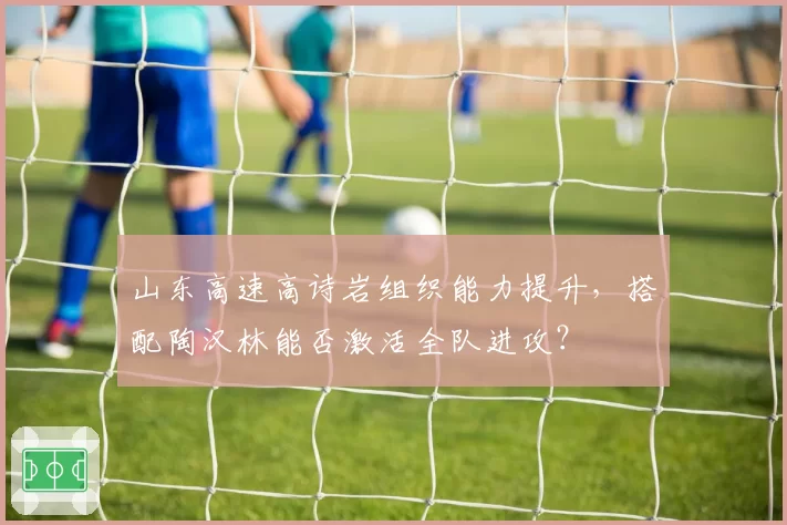 山东高速高诗岩组织能力提升，搭配陶汉林能否激活全队进攻？