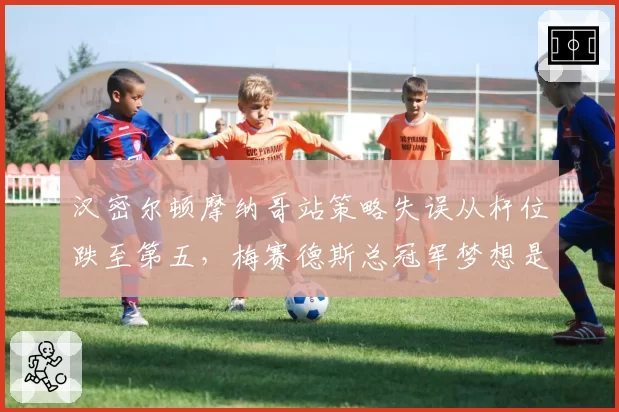 汉密尔顿摩纳哥站策略失误从杆位跌至第五，梅赛德斯总冠军梦想是否提前破灭？