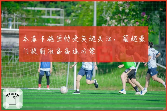 本菲卡施密特受英超关注，葡超豪门提前准备备选方案